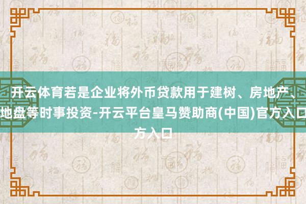 开云体育若是企业将外币贷款用于建树、房地产、地盘等时事投资-开云平台皇马赞助商(中国)官方入口