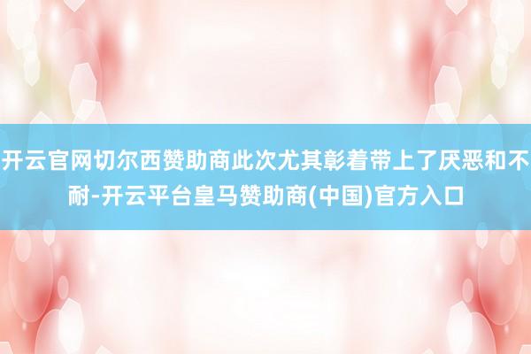 开云官网切尔西赞助商此次尤其彰着带上了厌恶和不耐-开云平台皇马赞助商(中国)官方入口