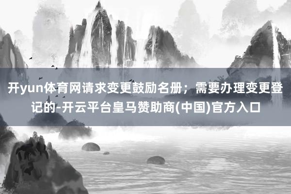 开yun体育网请求变更鼓励名册；需要办理变更登记的-开云平台皇马赞助商(中国)官方入口