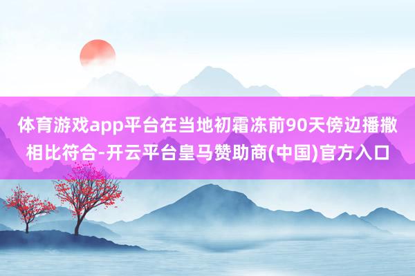 体育游戏app平台在当地初霜冻前90天傍边播撒相比符合-开云平台皇马赞助商(中国)官方入口