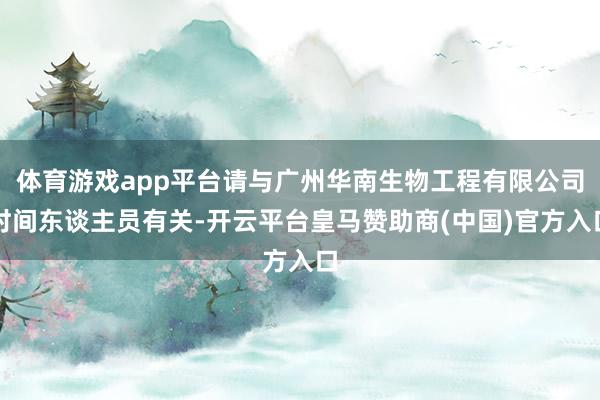 体育游戏app平台请与广州华南生物工程有限公司时间东谈主员有关-开云平台皇马赞助商(中国)官方入口