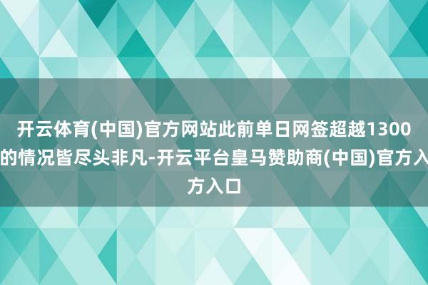 开云体育(中国)官方网站此前单日网签超越1300套的情况皆尽头非凡-开云平台皇马赞助商(中国)官方入口