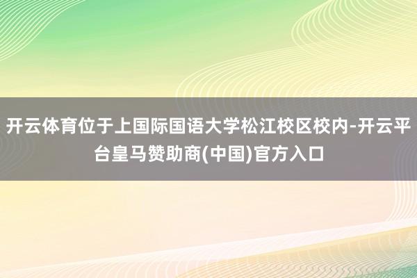 开云体育位于上国际国语大学松江校区校内-开云平台皇马赞助商(中国)官方入口