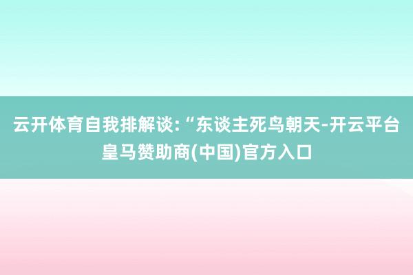 云开体育自我排解谈:“东谈主死鸟朝天-开云平台皇马赞助商(中国)官方入口