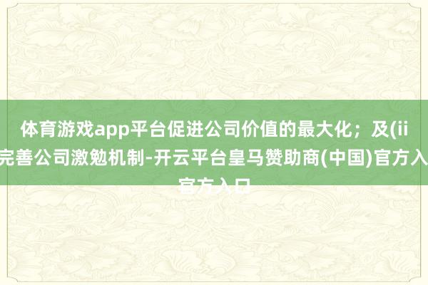 体育游戏app平台促进公司价值的最大化；及(iii)完善公司激勉机制-开云平台皇马赞助商(中国)官方入口