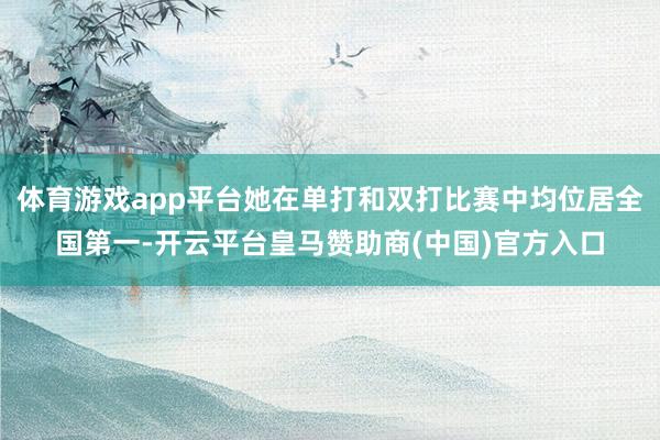 体育游戏app平台她在单打和双打比赛中均位居全国第一-开云平台皇马赞助商(中国)官方入口