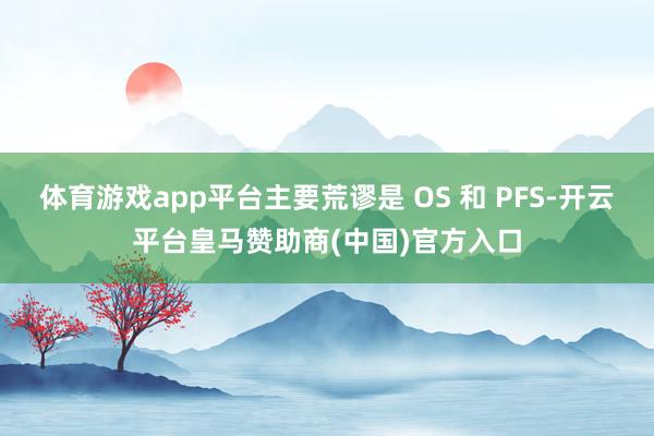 体育游戏app平台主要荒谬是 OS 和 PFS-开云平台皇马赞助商(中国)官方入口