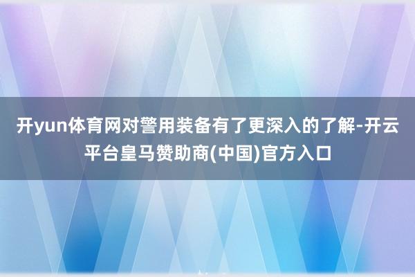 开yun体育网对警用装备有了更深入的了解-开云平台皇马赞助商(中国)官方入口