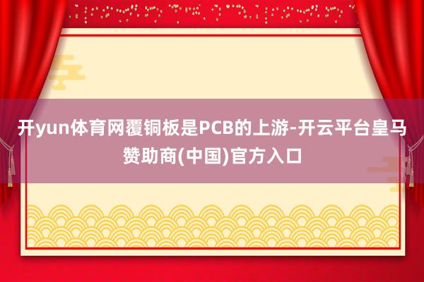 开yun体育网覆铜板是PCB的上游-开云平台皇马赞助商(中国)官方入口