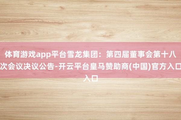 体育游戏app平台雪龙集团：第四届董事会第十八次会议决议公告-开云平台皇马赞助商(中国)官方入口