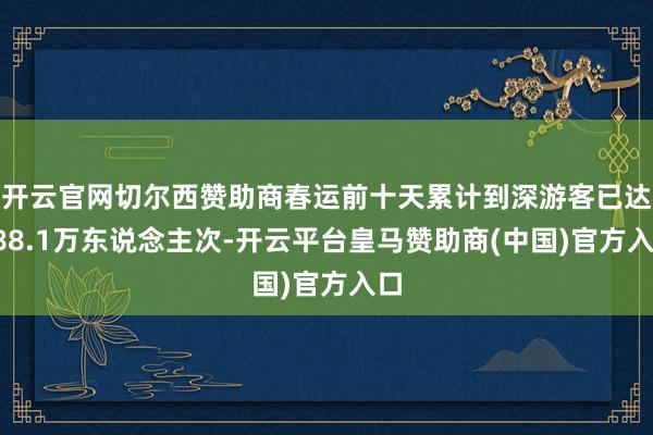 开云官网切尔西赞助商春运前十天累计到深游客已达288.1万东说念主次-开云平台皇马赞助商(中国)官方入口