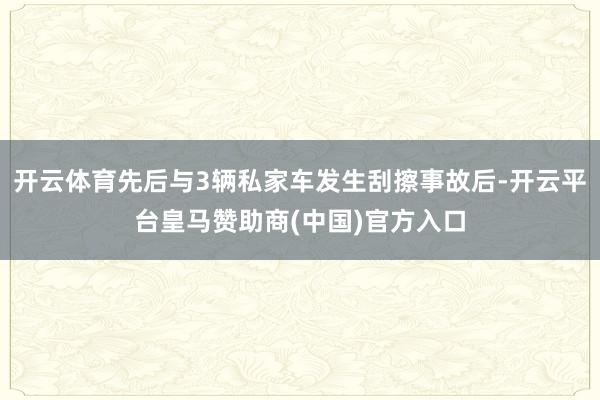 开云体育先后与3辆私家车发生刮擦事故后-开云平台皇马赞助商(中国)官方入口