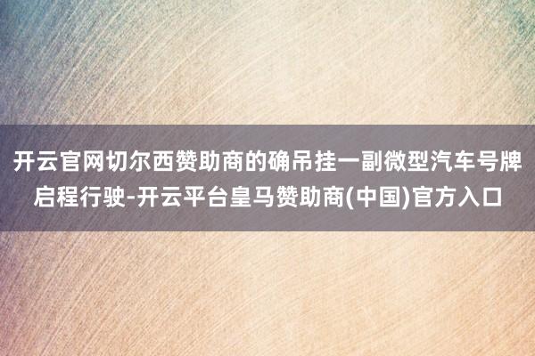 开云官网切尔西赞助商的确吊挂一副微型汽车号牌启程行驶-开云平台皇马赞助商(中国)官方入口