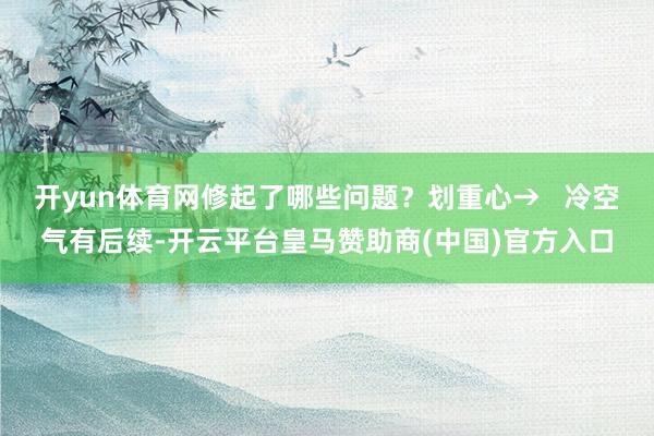 开yun体育网修起了哪些问题？划重心→   冷空气有后续-开云平台皇马赞助商(中国)官方入口